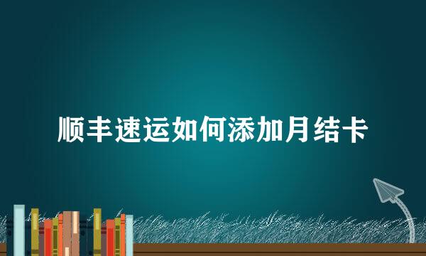 顺丰速运如何添加月结卡
