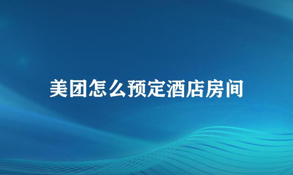 美团怎么预定酒店房间