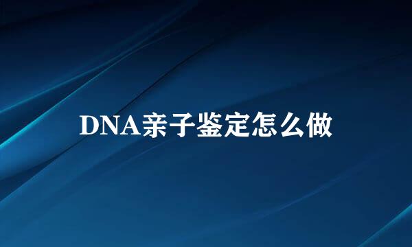 DNA亲子鉴定怎么做