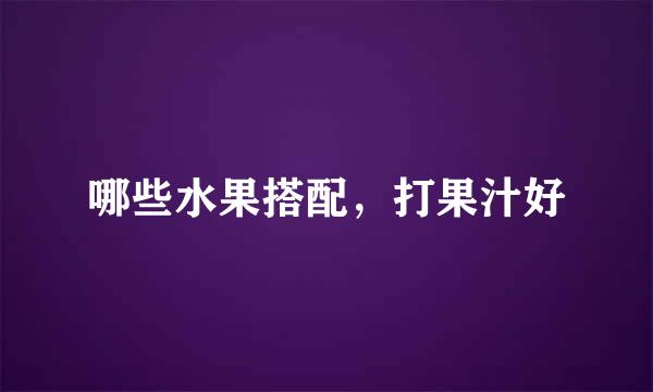 哪些水果搭配，打果汁好