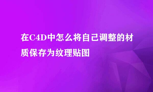 在C4D中怎么将自己调整的材质保存为纹理贴图