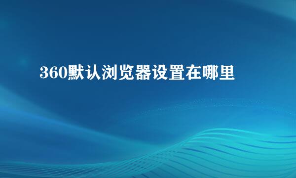 360默认浏览器设置在哪里
