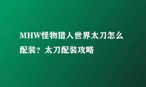 MHW怪物猎人世界太刀怎么配装？太刀配装攻略