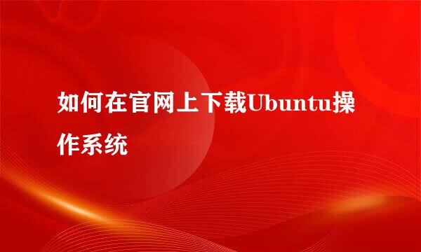 如何在官网上下载Ubuntu操作系统