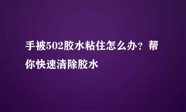 手被502胶水粘住怎么办？帮你快速清除胶水