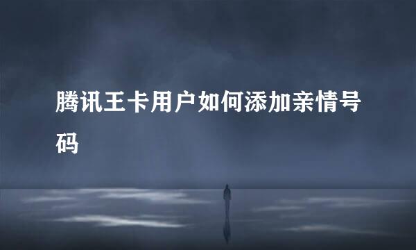 腾讯王卡用户如何添加亲情号码