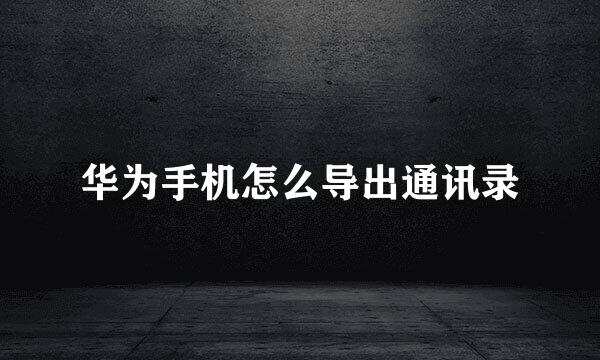 华为手机怎么导出通讯录