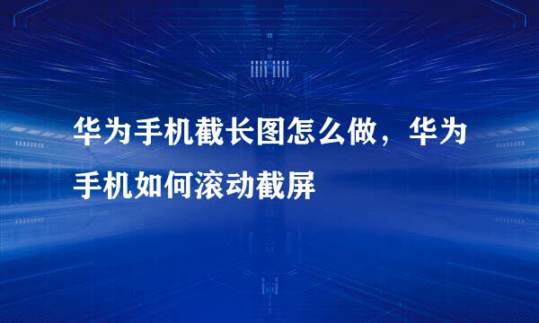 华为手机截长图怎么做，华为手机如何滚动截屏