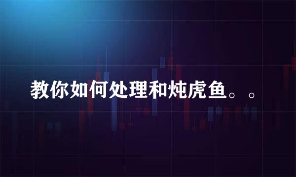 教你如何处理和炖虎鱼。。