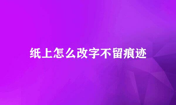 纸上怎么改字不留痕迹