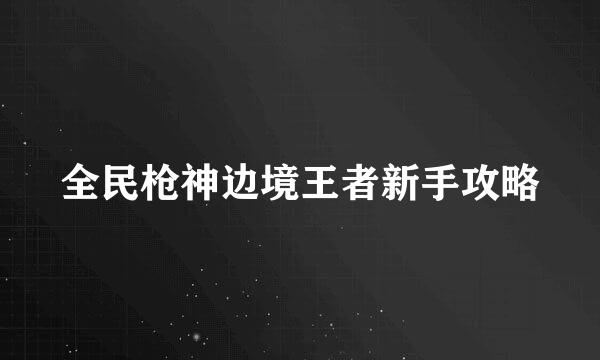 全民枪神边境王者新手攻略