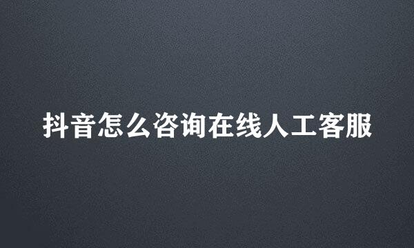 抖音怎么咨询在线人工客服