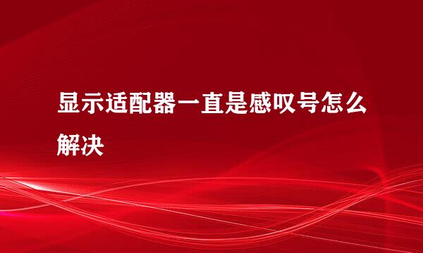 显示适配器一直是感叹号怎么解决