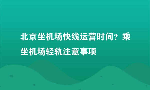 北京坐机场快线运营时间？乘坐机场轻轨注意事项