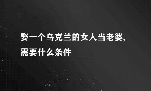 娶一个乌克兰的女人当老婆,需要什么条件