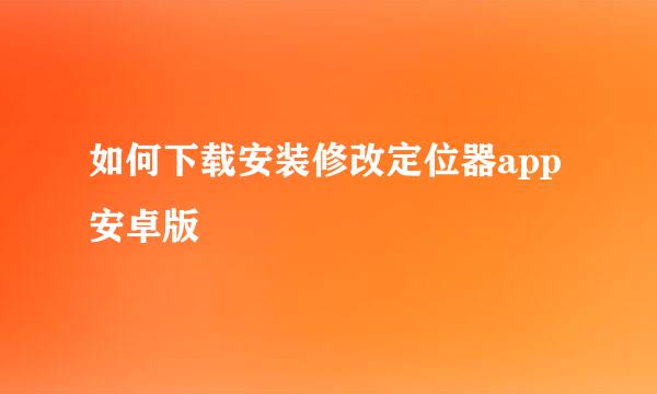 如何下载安装修改定位器app安卓版