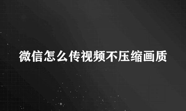 微信怎么传视频不压缩画质