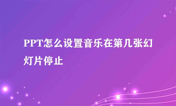 PPT怎么设置音乐在第几张幻灯片停止