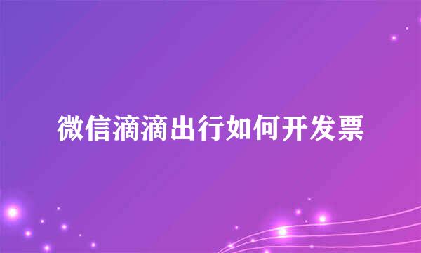 微信滴滴出行如何开发票