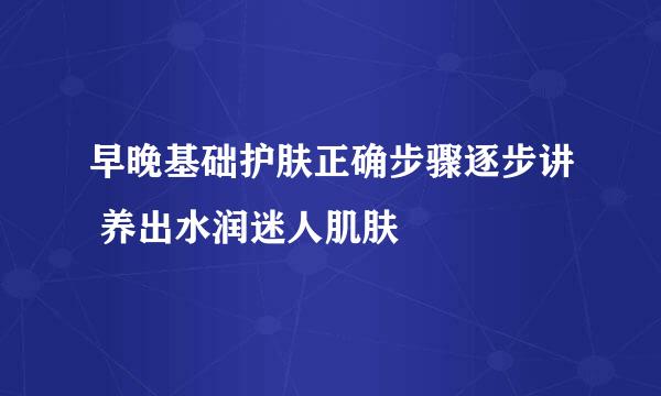 早晚基础护肤正确步骤逐步讲 养出水润迷人肌肤