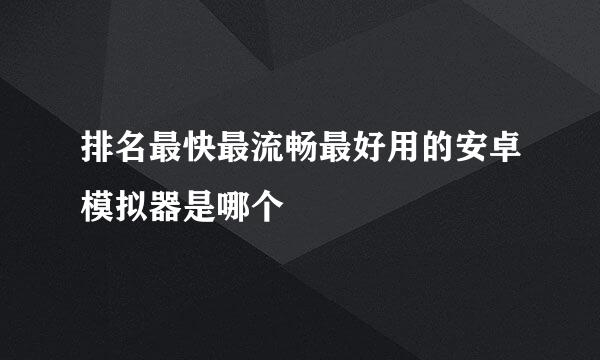 排名最快最流畅最好用的安卓模拟器是哪个