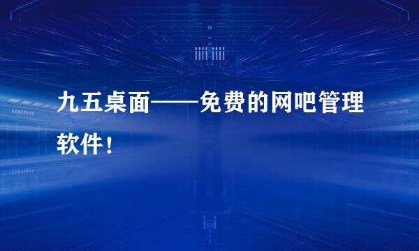 九五桌面——免费的网吧管理软件！
