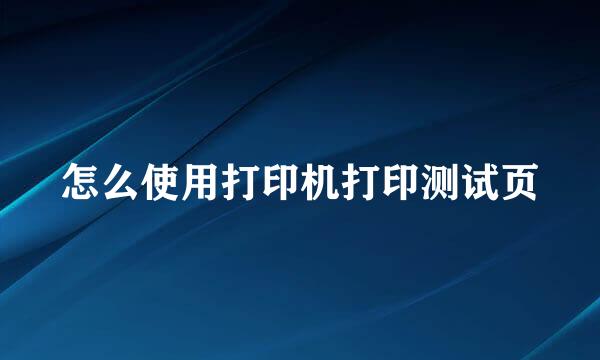 怎么使用打印机打印测试页