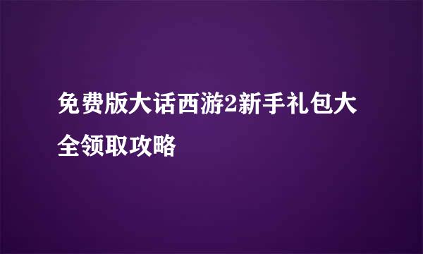 免费版大话西游2新手礼包大全领取攻略