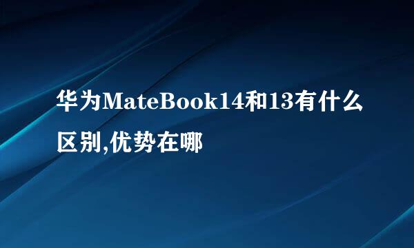华为MateBook14和13有什么区别,优势在哪