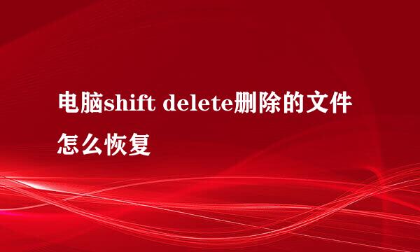电脑shift delete删除的文件怎么恢复