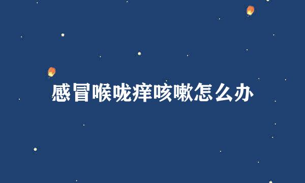感冒喉咙痒咳嗽怎么办