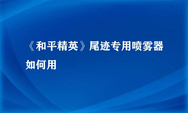 《和平精英》尾迹专用喷雾器如何用