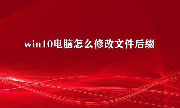 win10电脑怎么修改文件后缀