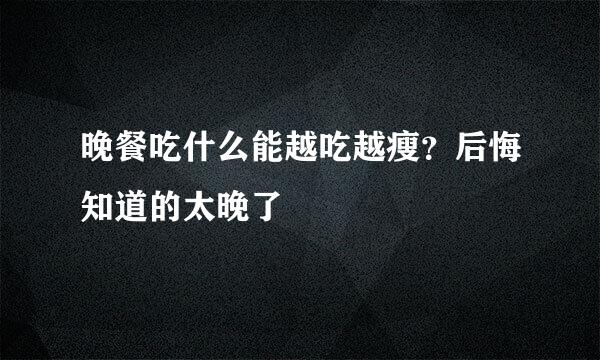 晚餐吃什么能越吃越瘦？后悔知道的太晚了