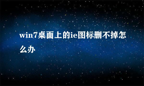 win7桌面上的ie图标删不掉怎么办