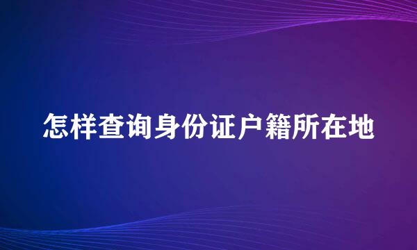怎样查询身份证户籍所在地