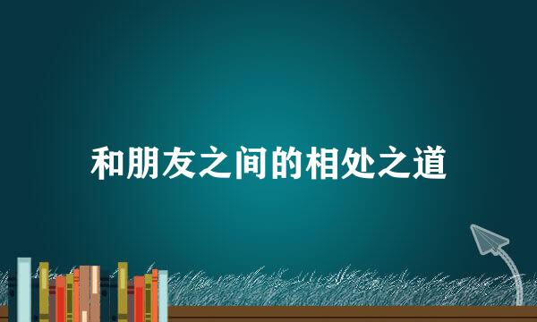 和朋友之间的相处之道