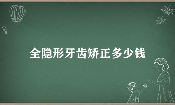 全隐形牙齿矫正多少钱