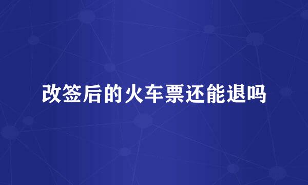 改签后的火车票还能退吗