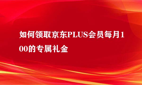 如何领取京东PLUS会员每月100的专属礼金