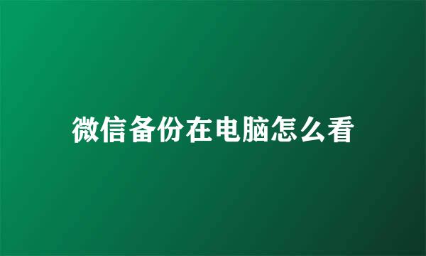 微信备份在电脑怎么看