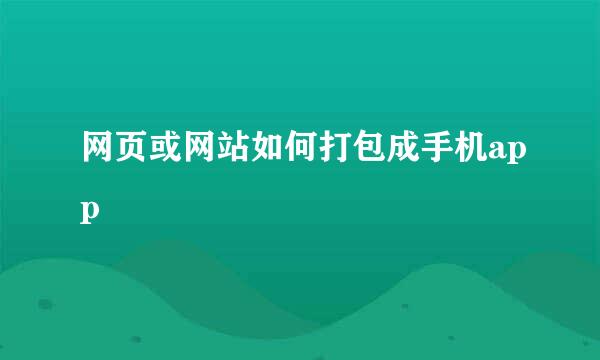 网页或网站如何打包成手机app