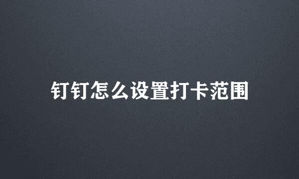 钉钉怎么设置打卡范围