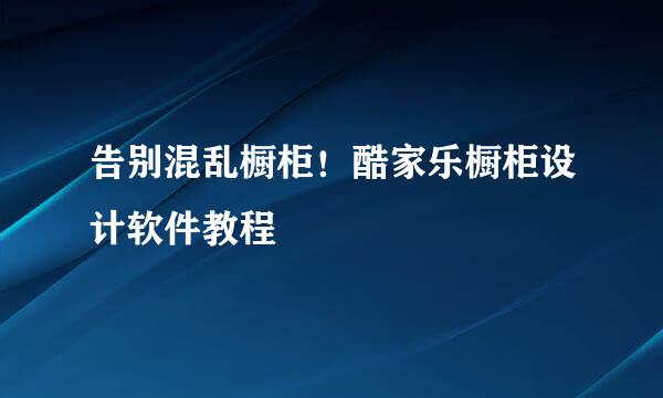 告别混乱橱柜！酷家乐橱柜设计软件教程