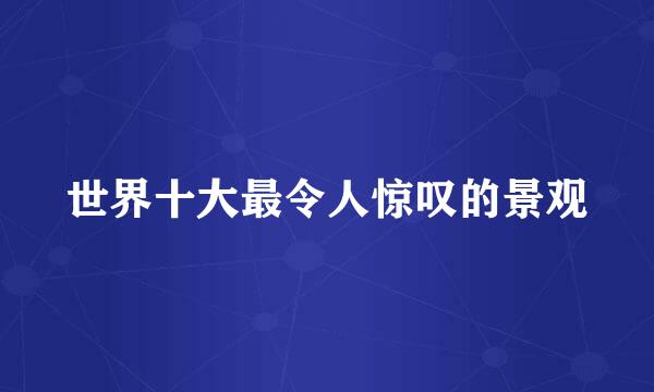 世界十大最令人惊叹的景观
