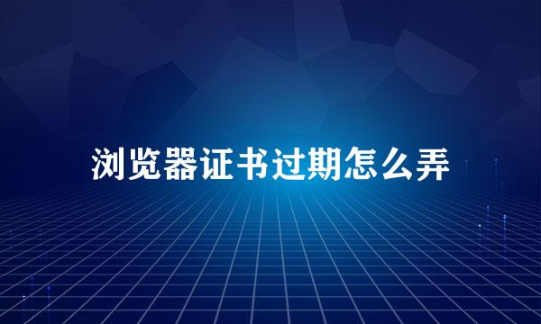 浏览器证书过期怎么弄