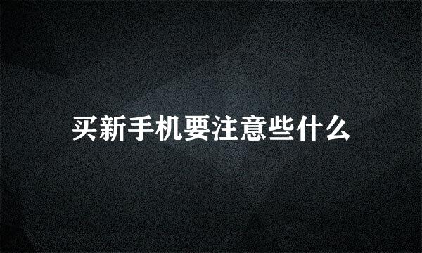 买新手机要注意些什么