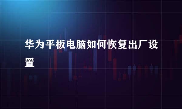 华为平板电脑如何恢复出厂设置