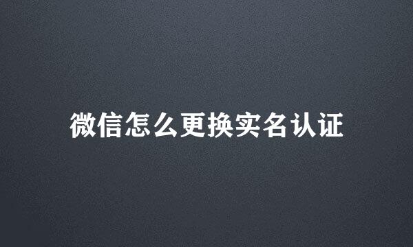 微信怎么更换实名认证
