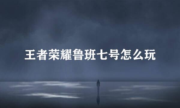 王者荣耀鲁班七号怎么玩